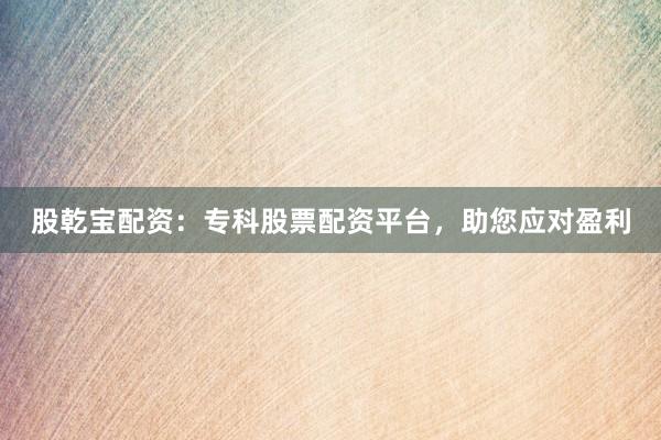 股乾宝配资：专科股票配资平台，助您应对盈利
