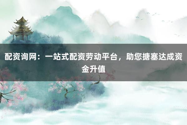 配资询网：一站式配资劳动平台，助您搪塞达成资金升值