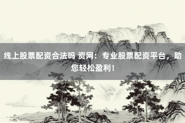 线上股票配资合法吗 资网：专业股票配资平台，助您轻松盈利！