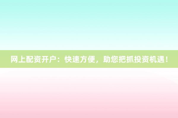 网上配资开户：快速方便，助您把抓投资机遇！