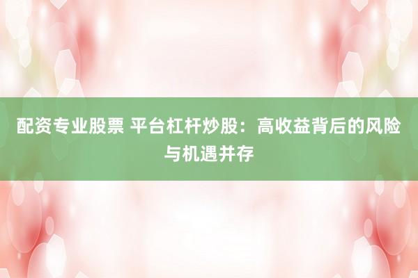 配资专业股票 平台杠杆炒股：高收益背后的风险与机遇并存