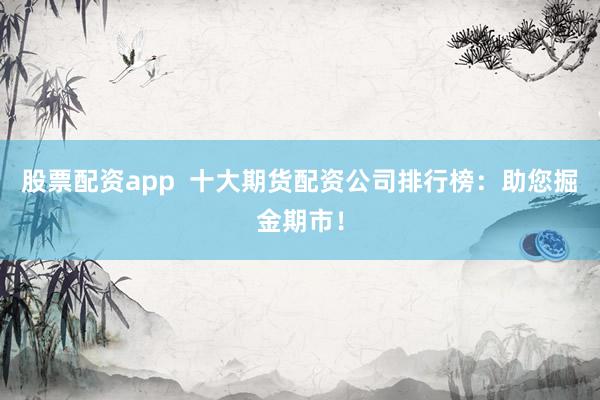 股票配资app  十大期货配资公司排行榜：助您掘金期市！