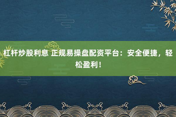 杠杆炒股利息 正规易操盘配资平台：安全便捷，轻松盈利！