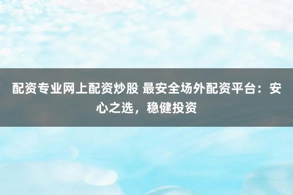配资专业网上配资炒股 最安全场外配资平台：安心之选，稳健投资