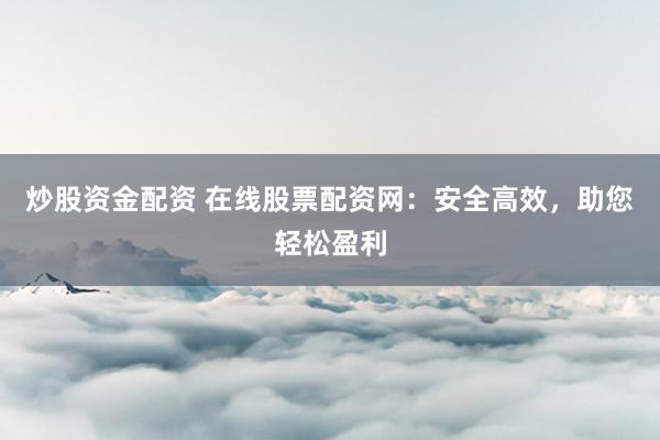 炒股资金配资 在线股票配资网：安全高效，助您轻松盈利
