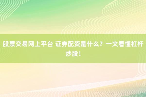 股票交易网上平台 证券配资是什么？一文看懂杠杆炒股！