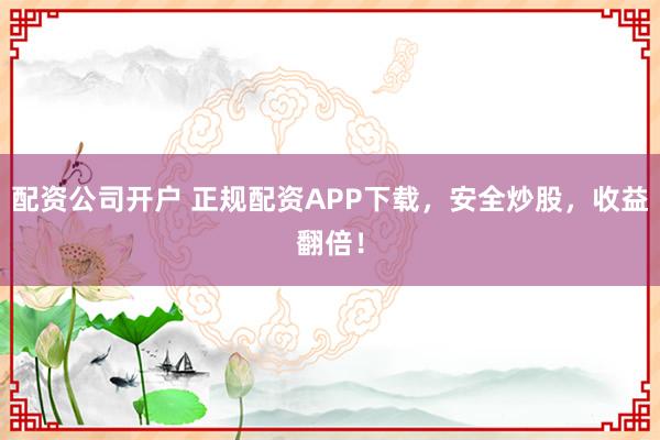 配资公司开户 正规配资APP下载，安全炒股，收益翻倍！