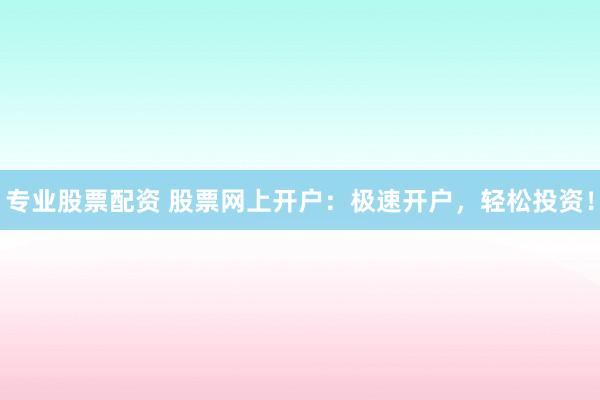 专业股票配资 股票网上开户：极速开户，轻松投资！