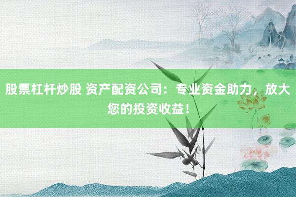 股票杠杆炒股 资产配资公司：专业资金助力，放大您的投资收益！