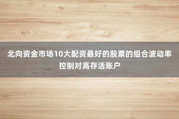 北向资金市场10大配资最好的股票的组合波动率控制对高存活账户