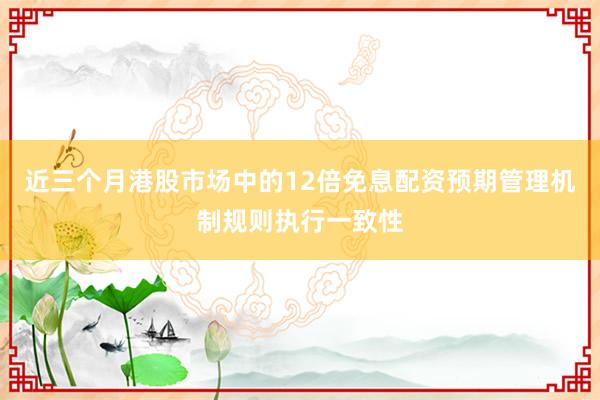 近三个月港股市场中的12倍免息配资预期管理机制规则执行一致性