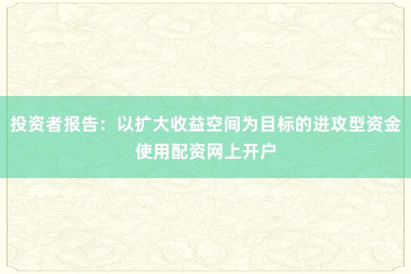 投资者报告：以扩大收益空间为目标的进攻型资金使用配资网上开户