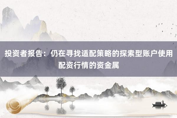 投资者报告：仍在寻找适配策略的探索型账户使用配资行情的资金属