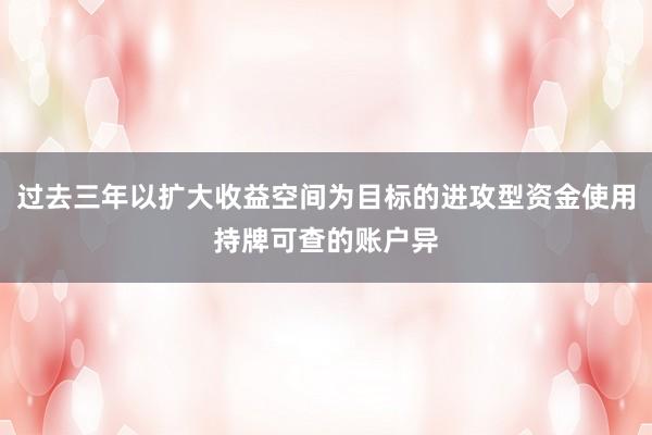过去三年以扩大收益空间为目标的进攻型资金使用持牌可查的账户异