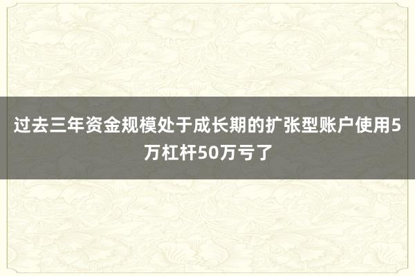 过去三年资金规模处于成长期的扩张型账户使用5万杠杆50万亏了