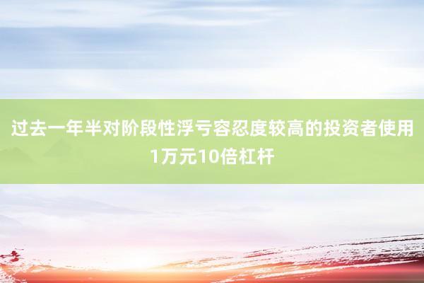 过去一年半对阶段性浮亏容忍度较高的投资者使用1万元10倍杠杆