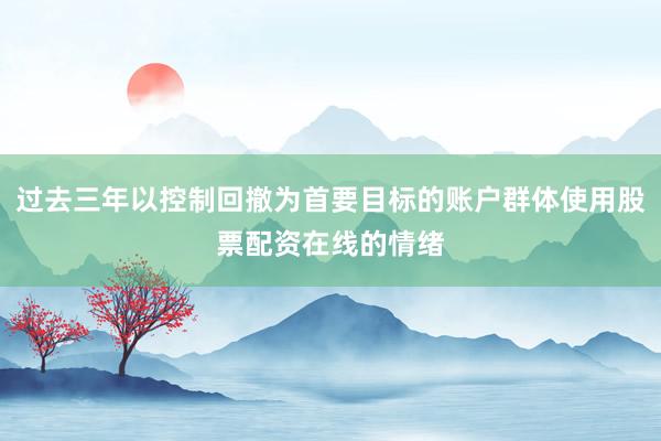 过去三年以控制回撤为首要目标的账户群体使用股票配资在线的情绪