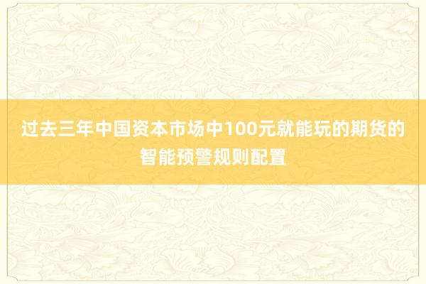 过去三年中国资本市场中100元就能玩的期货的智能预警规则配置