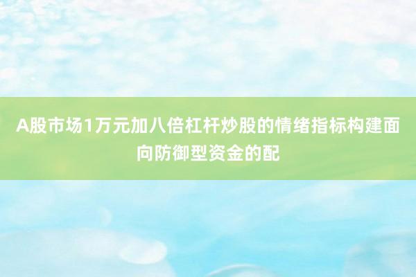 A股市场1万元加八倍杠杆炒股的情绪指标构建面向防御型资金的配