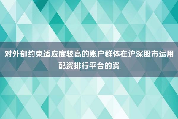 对外部约束适应度较高的账户群体在沪深股市运用配资排行平台的资