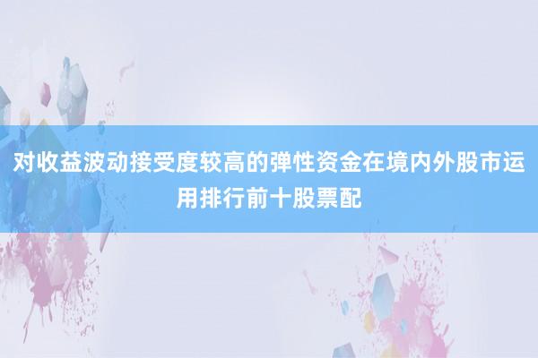 对收益波动接受度较高的弹性资金在境内外股市运用排行前十股票配