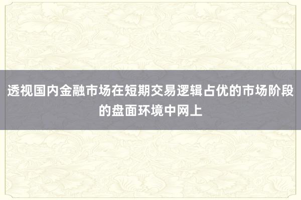透视国内金融市场在短期交易逻辑占优的市场阶段的盘面环境中网上