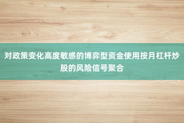 对政策变化高度敏感的博弈型资金使用按月杠杆炒股的风险信号聚合