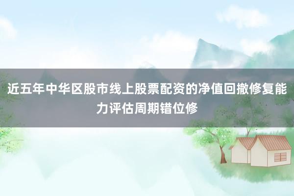 近五年中华区股市线上股票配资的净值回撤修复能力评估周期错位修