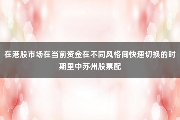 在港股市场在当前资金在不同风格间快速切换的时期里中苏州股票配