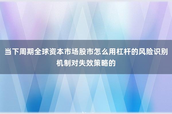当下周期全球资本市场股市怎么用杠杆的风险识别机制对失效策略的