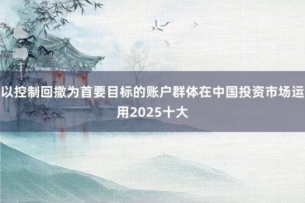 以控制回撤为首要目标的账户群体在中国投资市场运用2025十大