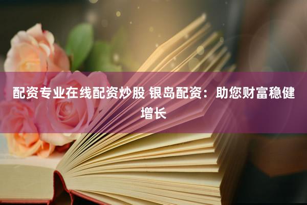 配资专业在线配资炒股 银岛配资：助您财富稳健增长