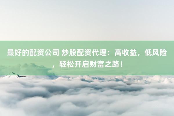 最好的配资公司 炒股配资代理：高收益，低风险，轻松开启财富之路！