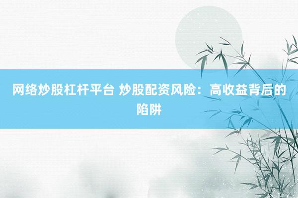 网络炒股杠杆平台 炒股配资风险：高收益背后的陷阱
