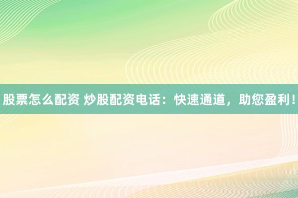 股票怎么配资 炒股配资电话：快速通道，助您盈利！