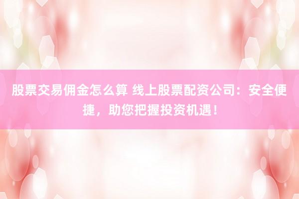 股票交易佣金怎么算 线上股票配资公司：安全便捷，助您把握投资机遇！