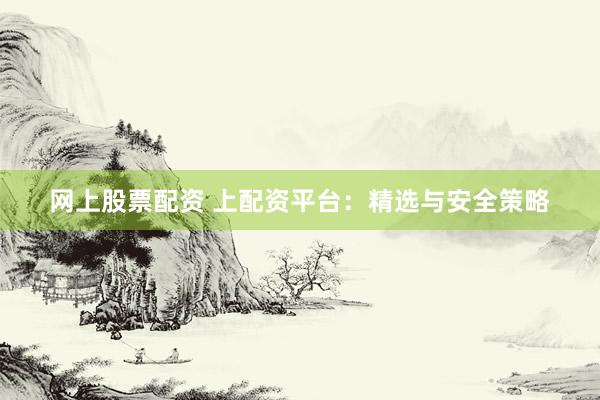 网上股票配资 上配资平台：精选与安全策略