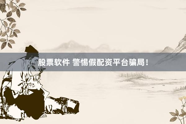 股票软件 警惕假配资平台骗局！