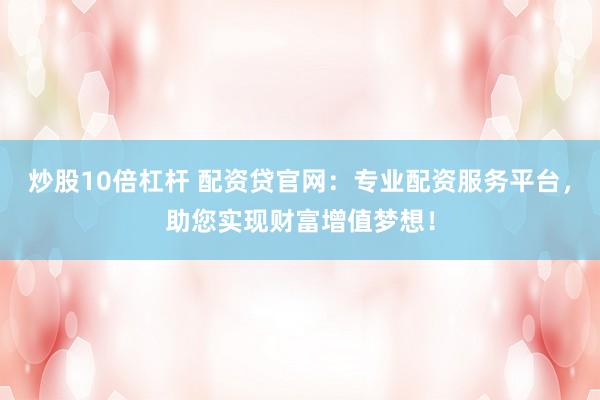 炒股10倍杠杆 配资贷官网：专业配资服务平台，助您实现财富增值梦想！