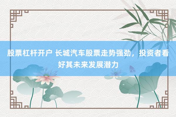 股票杠杆开户 长城汽车股票走势强劲，投资者看好其未来发展潜力