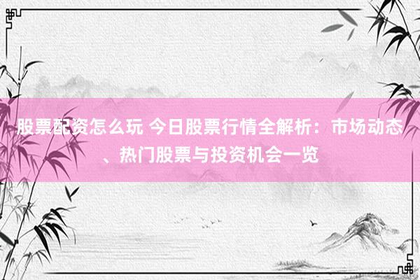 股票配资怎么玩 今日股票行情全解析：市场动态、热门股票与投资机会一览