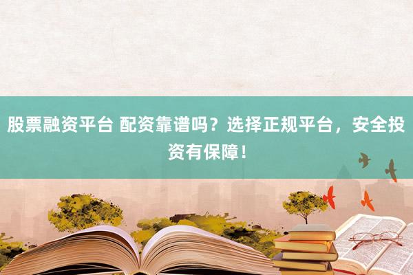 股票融资平台 配资靠谱吗？选择正规平台，安全投资有保障！