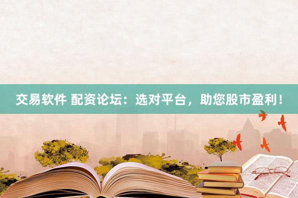 交易软件 配资论坛：选对平台，助您股市盈利！
