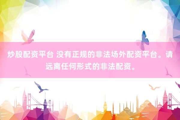 炒股配资平台 没有正规的非法场外配资平台。请远离任何形式的非法配资。