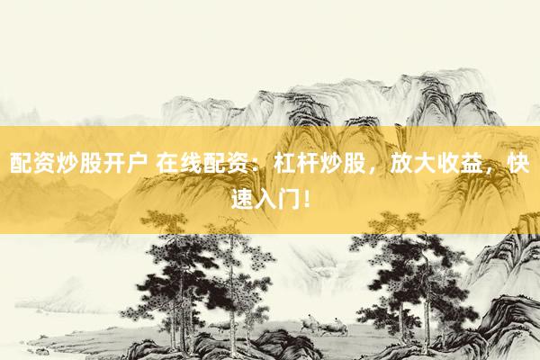 配资炒股开户 在线配资：杠杆炒股，放大收益，快速入门！