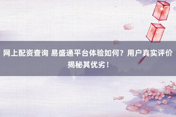 网上配资查询 易盛通平台体验如何？用户真实评价揭秘其优劣！