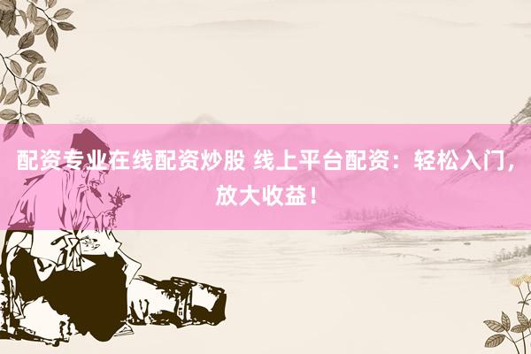 配资专业在线配资炒股 线上平台配资：轻松入门，放大收益！