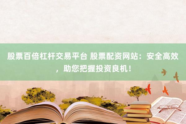 股票百倍杠杆交易平台 股票配资网站：安全高效，助您把握投资良机！