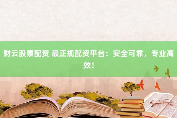财云股票配资 最正规配资平台：安全可靠，专业高效！