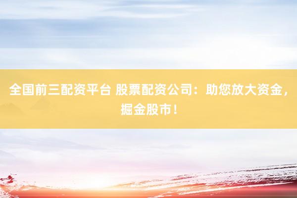 全国前三配资平台 股票配资公司：助您放大资金，掘金股市！
